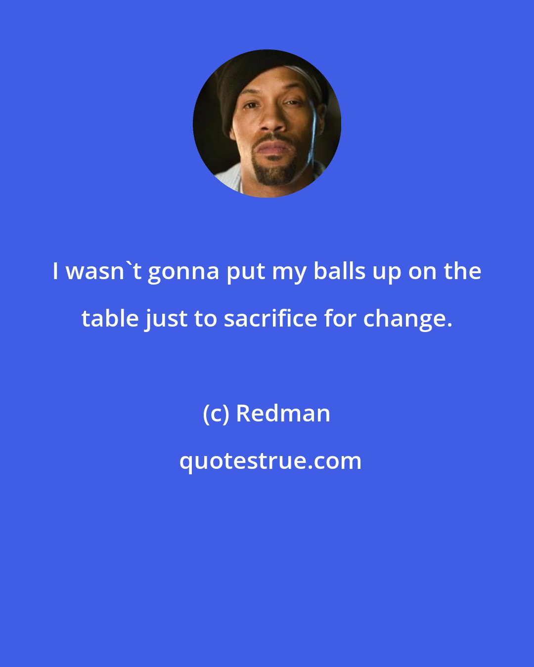 Redman: I wasn't gonna put my balls up on the table just to sacrifice for change.