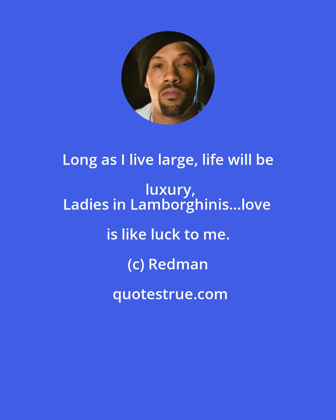 Redman: Long as I live large, life will be luxury,
Ladies in Lamborghinis...love is like luck to me.