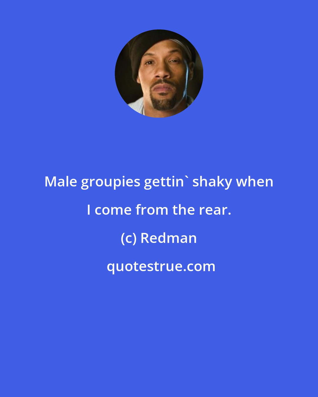 Redman: Male groupies gettin' shaky when I come from the rear.