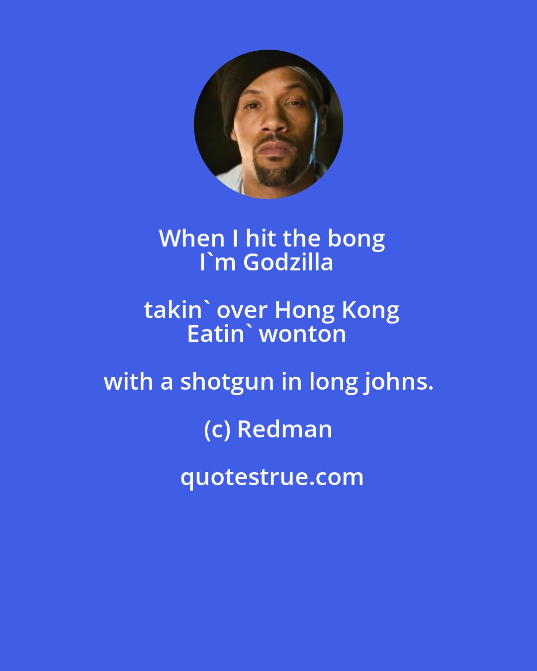 Redman: When I hit the bong
I'm Godzilla takin' over Hong Kong
Eatin' wonton with a shotgun in long johns.