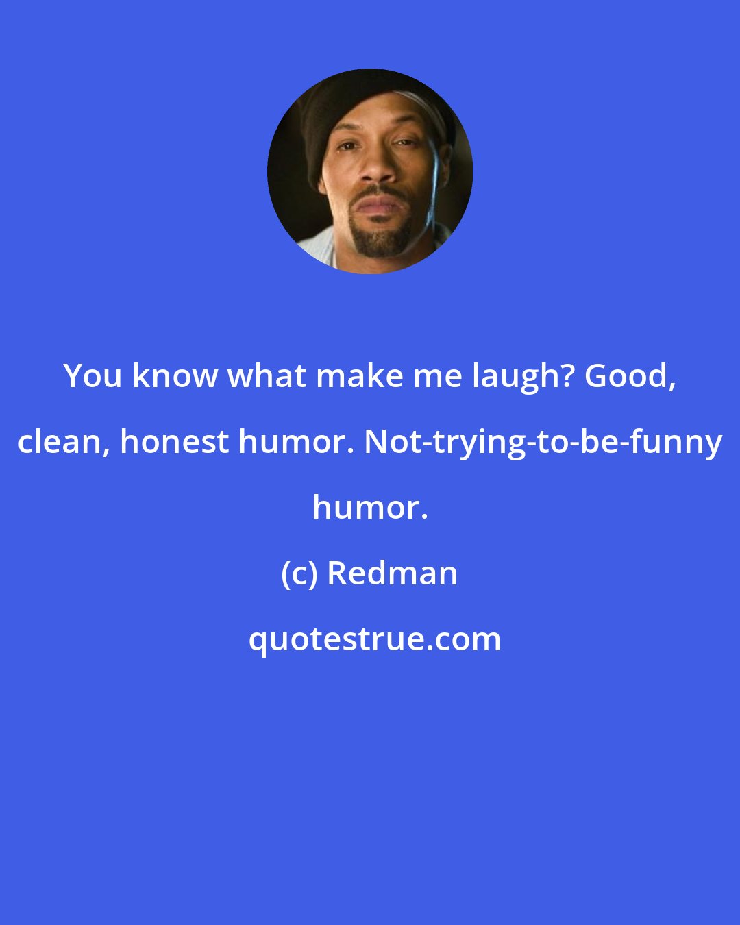 Redman: You know what make me laugh? Good, clean, honest humor. Not-trying-to-be-funny humor.