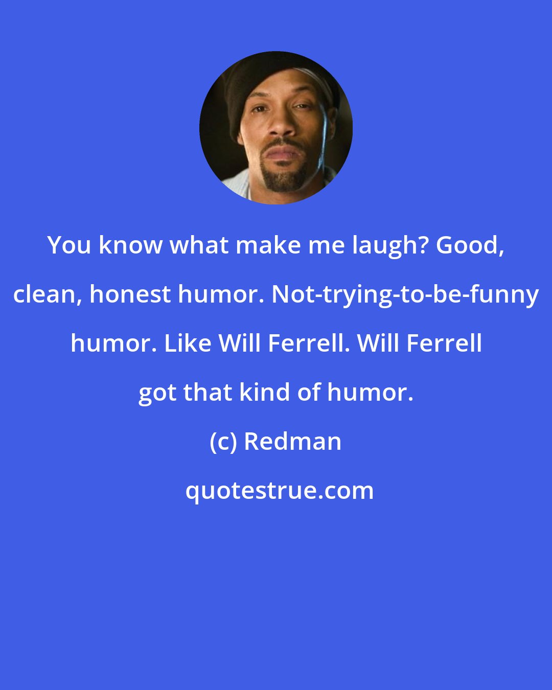 Redman: You know what make me laugh? Good, clean, honest humor. Not-trying-to-be-funny humor. Like Will Ferrell. Will Ferrell got that kind of humor.