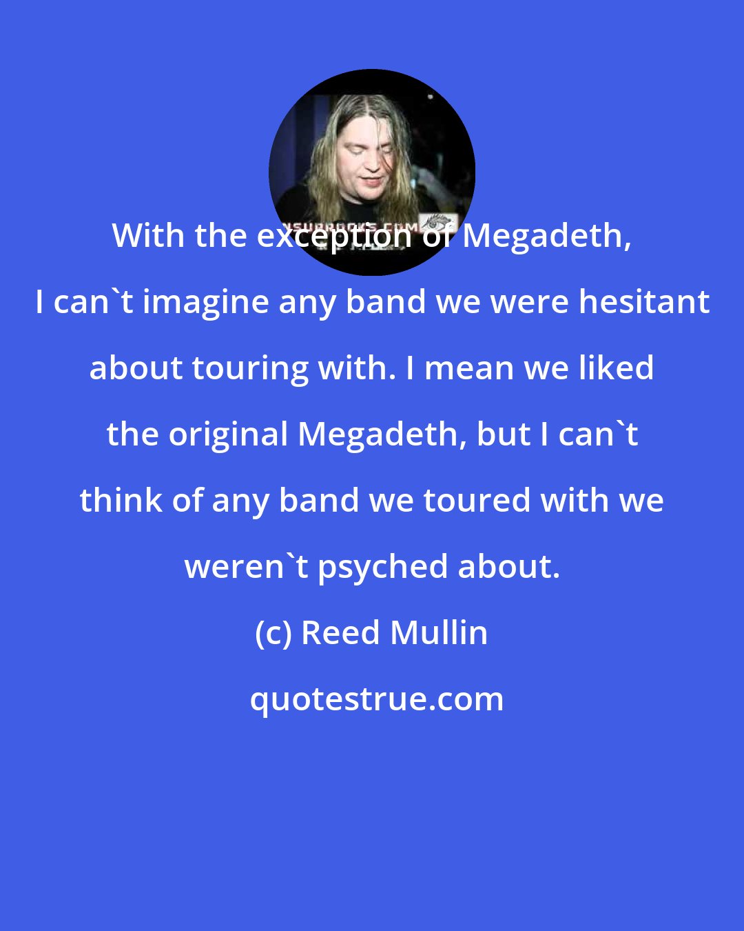 Reed Mullin: With the exception of Megadeth, I can't imagine any band we were hesitant about touring with. I mean we liked the original Megadeth, but I can't think of any band we toured with we weren't psyched about.