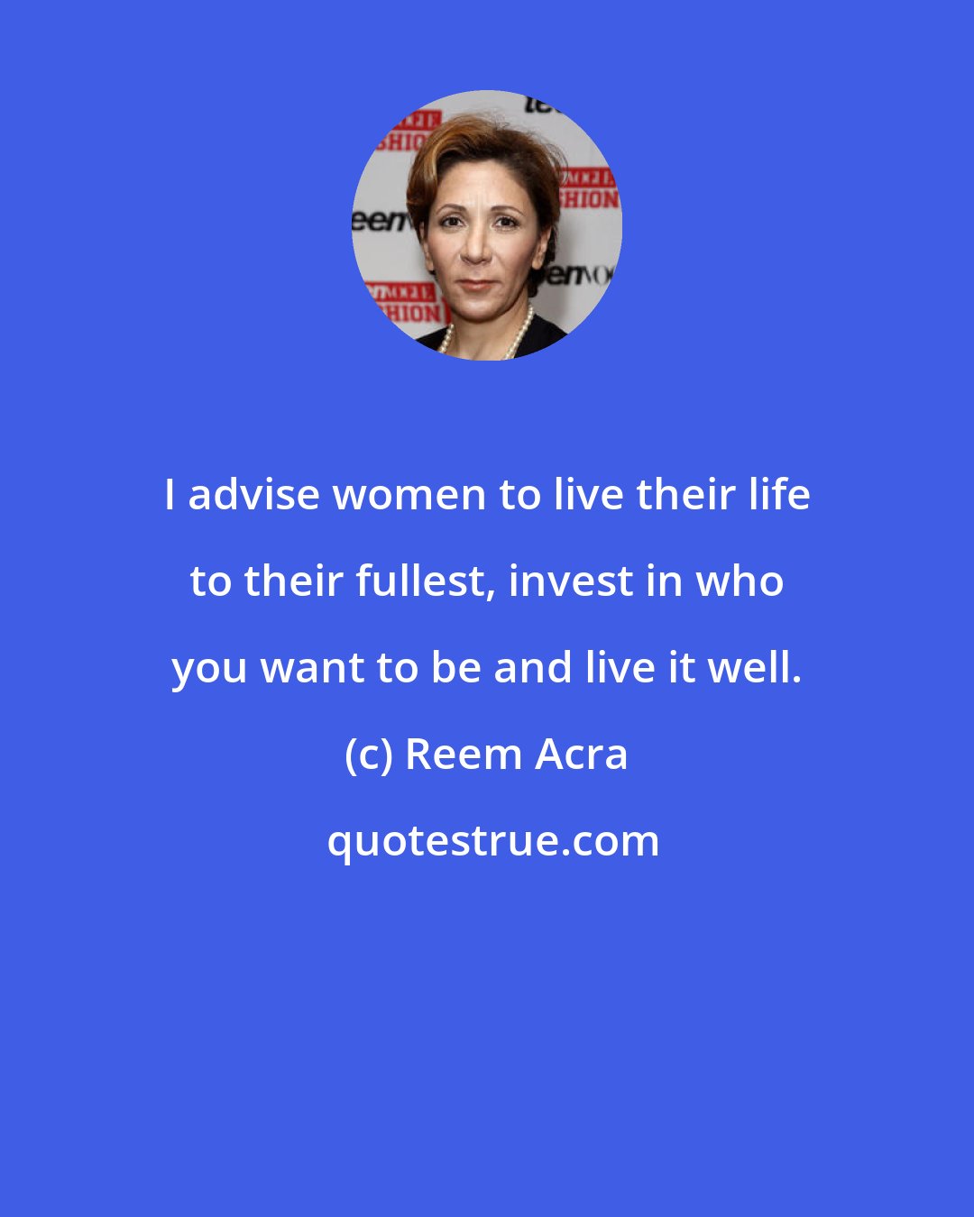 Reem Acra: I advise women to live their life to their fullest, invest in who you want to be and live it well.