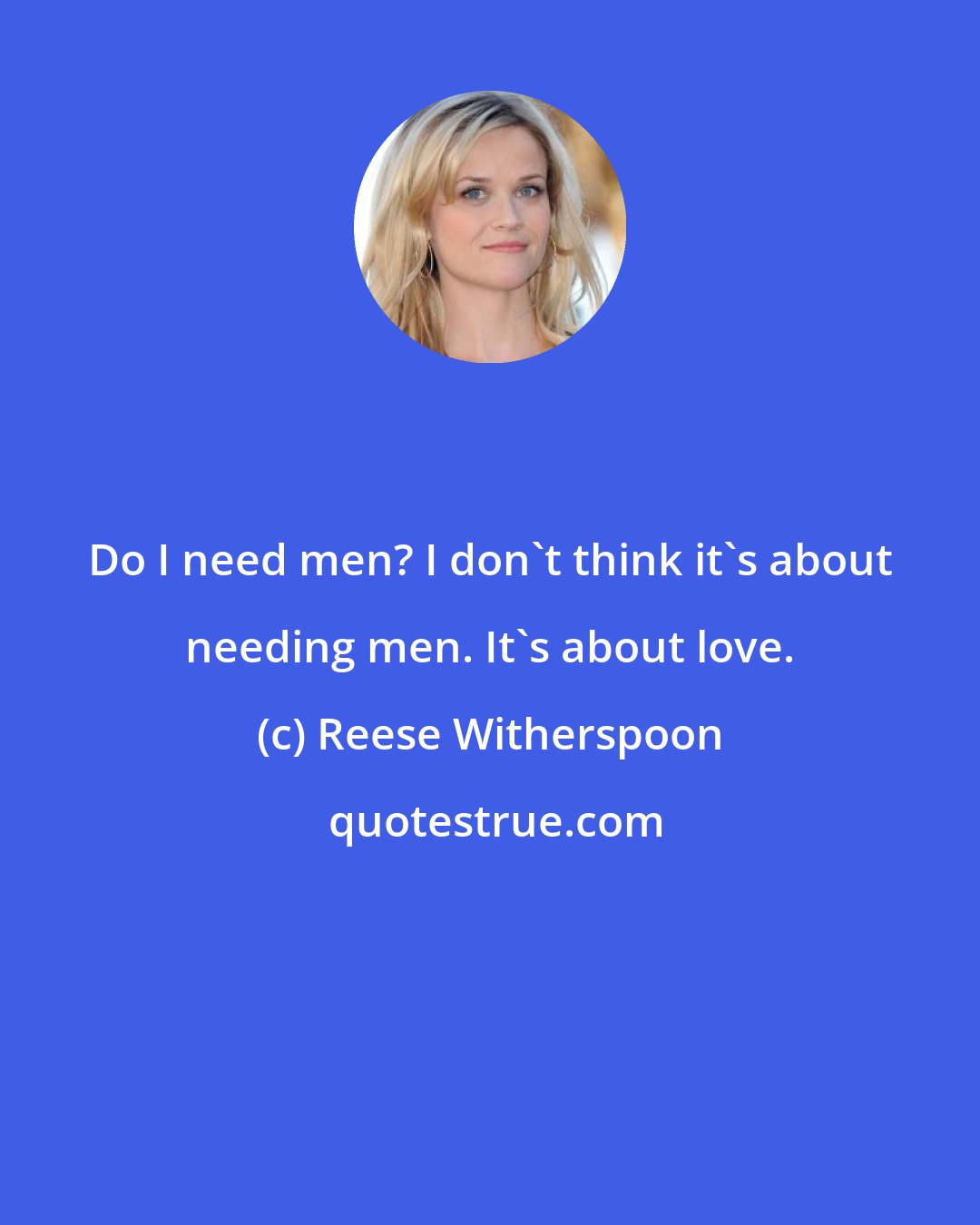 Reese Witherspoon: Do I need men? I don't think it's about needing men. It's about love.