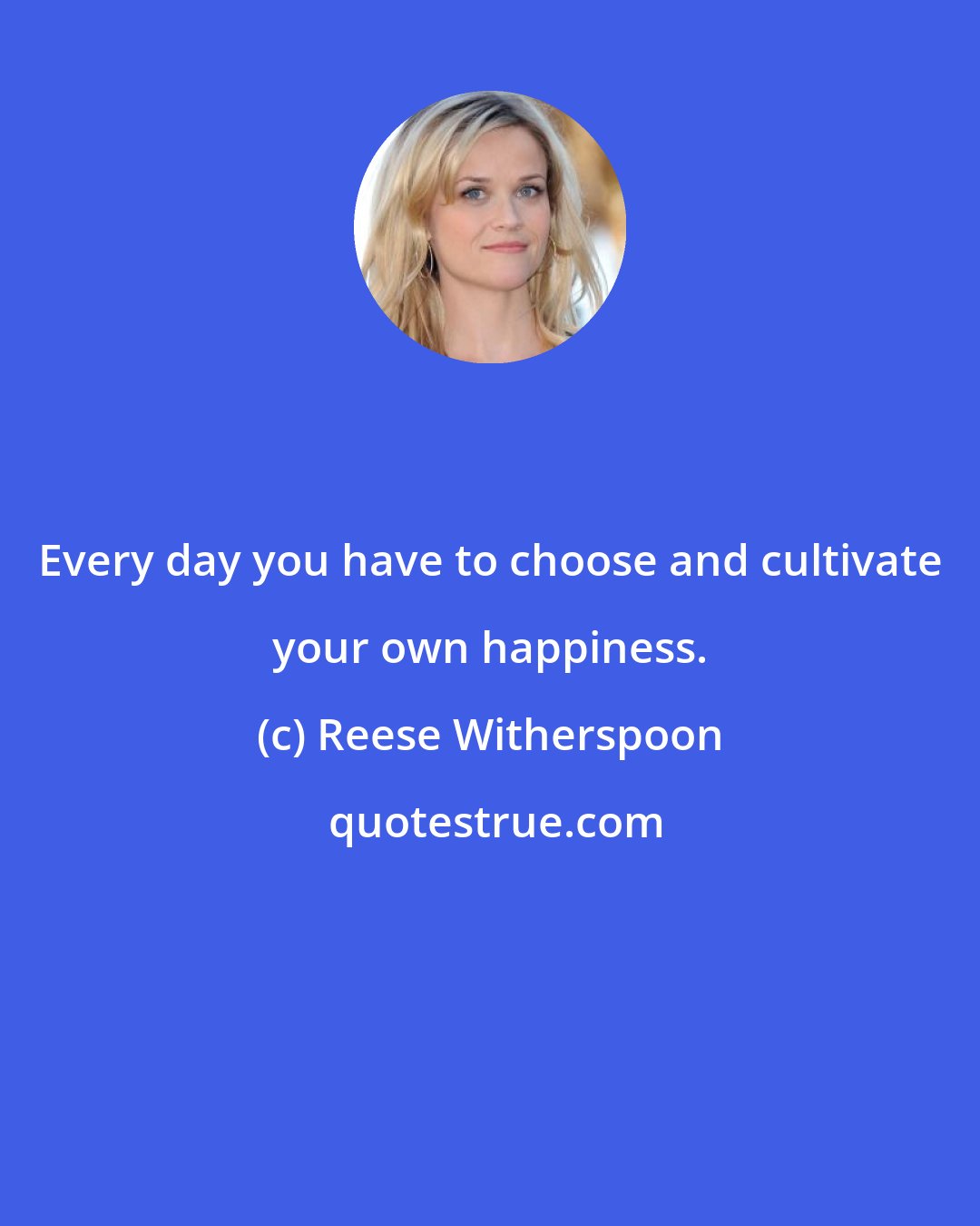 Reese Witherspoon: Every day you have to choose and cultivate your own happiness.