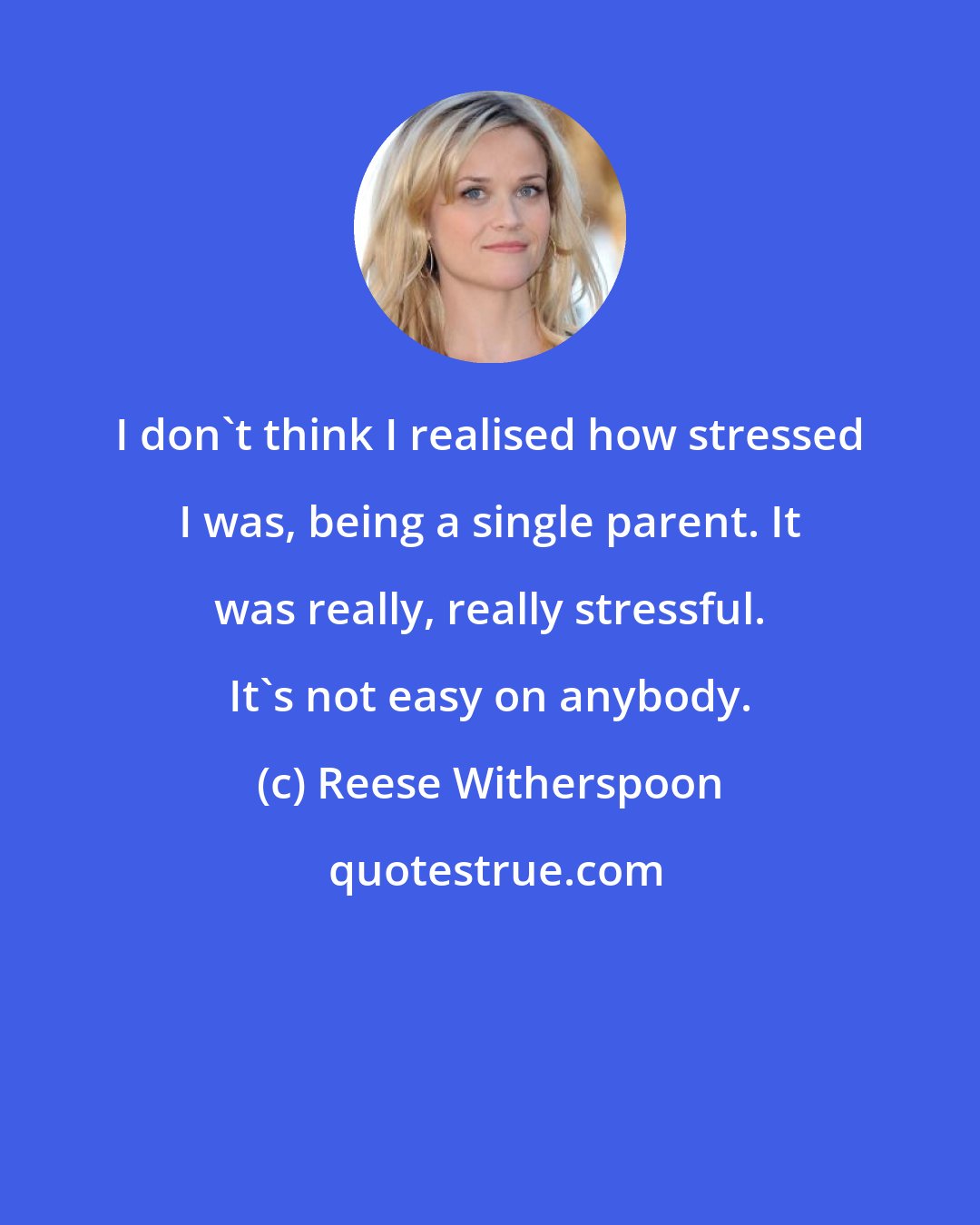 Reese Witherspoon: I don't think I realised how stressed I was, being a single parent. It was really, really stressful. It's not easy on anybody.