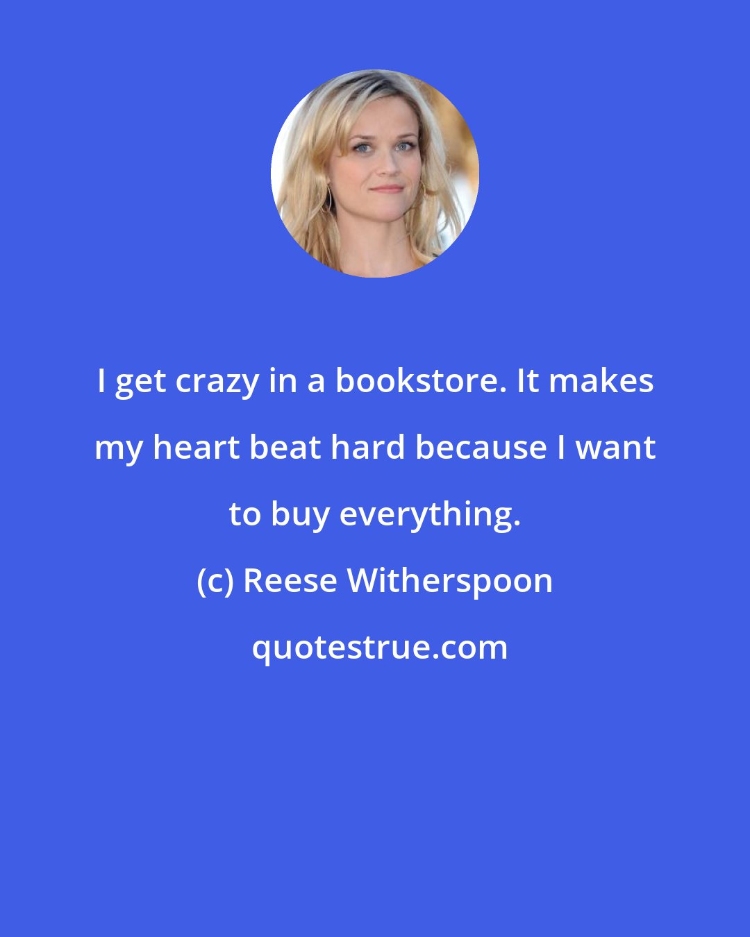 Reese Witherspoon: I get crazy in a bookstore. It makes my heart beat hard because I want to buy everything.