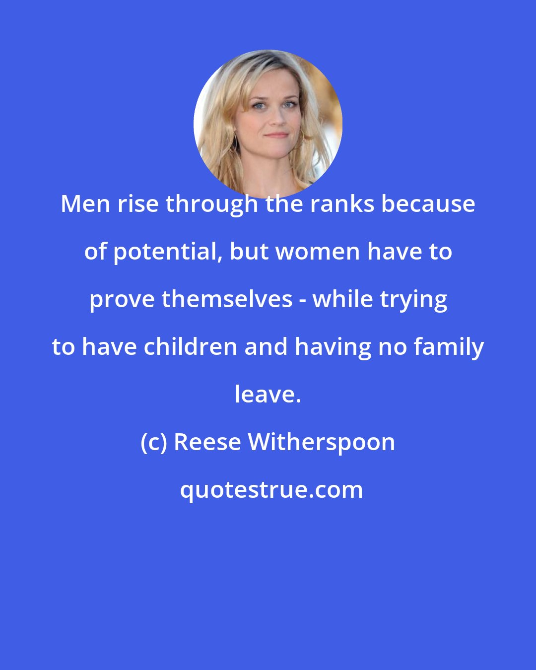 Reese Witherspoon: Men rise through the ranks because of potential, but women have to prove themselves - while trying to have children and having no family leave.