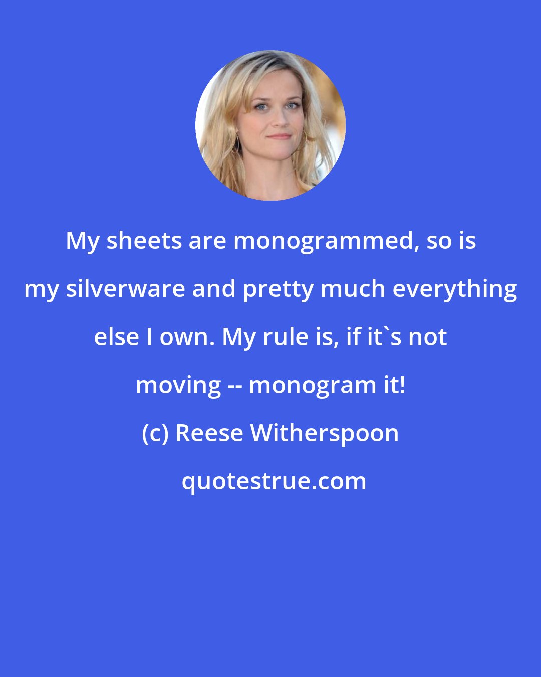 Reese Witherspoon: My sheets are monogrammed, so is my silverware and pretty much everything else I own. My rule is, if it's not moving -- monogram it!