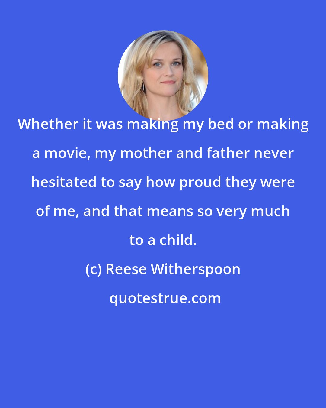 Reese Witherspoon: Whether it was making my bed or making a movie, my mother and father never hesitated to say how proud they were of me, and that means so very much to a child.