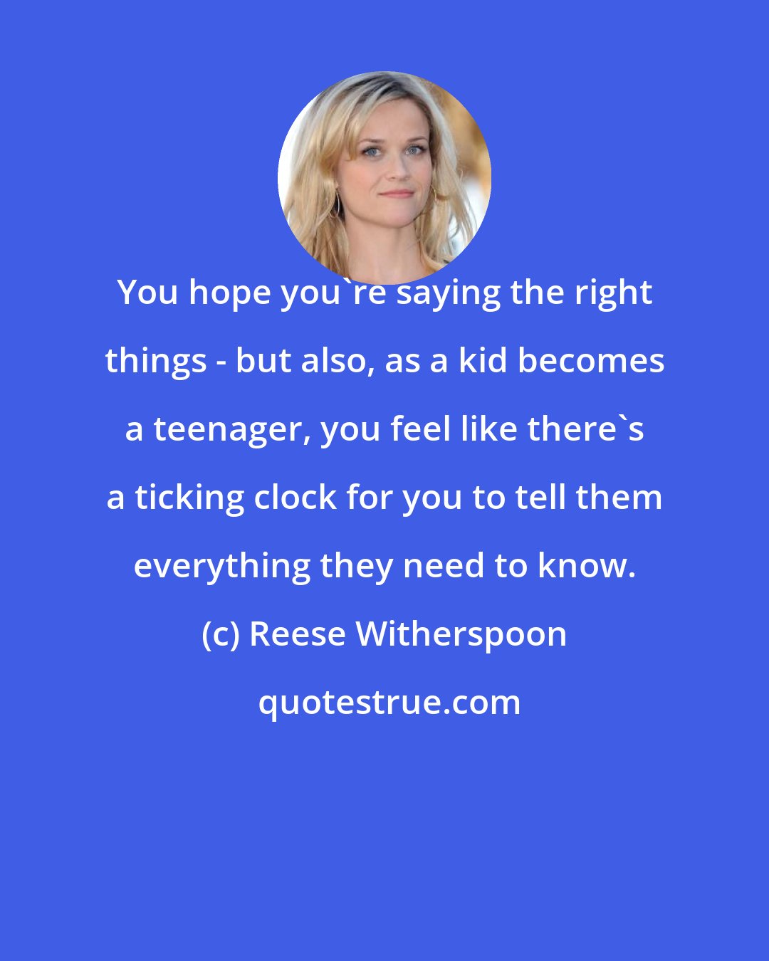 Reese Witherspoon: You hope you're saying the right things - but also, as a kid becomes a teenager, you feel like there's a ticking clock for you to tell them everything they need to know.