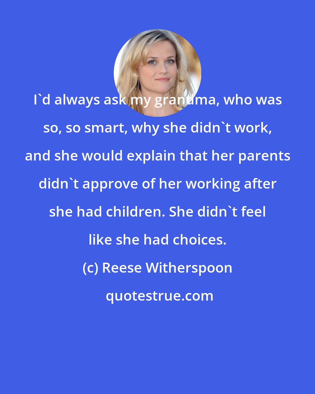 Reese Witherspoon: I'd always ask my grandma, who was so, so smart, why she didn't work, and she would explain that her parents didn't approve of her working after she had children. She didn't feel like she had choices.