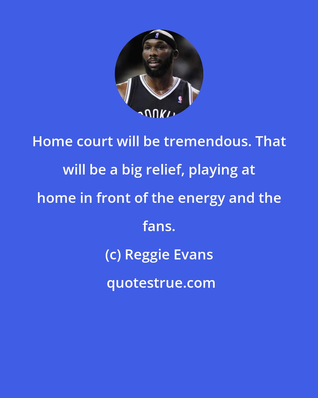 Reggie Evans: Home court will be tremendous. That will be a big relief, playing at home in front of the energy and the fans.
