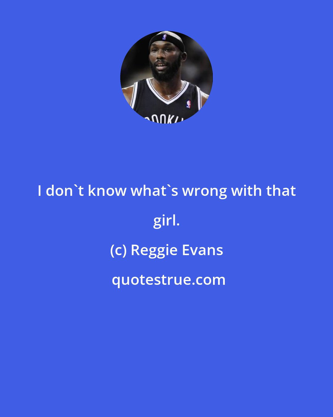 Reggie Evans: I don't know what's wrong with that girl.