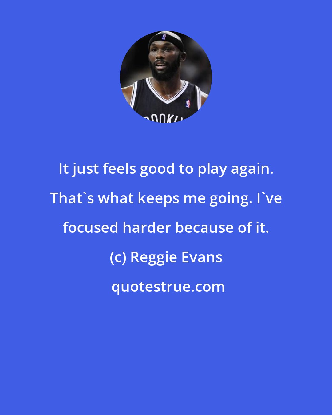 Reggie Evans: It just feels good to play again. That's what keeps me going. I've focused harder because of it.