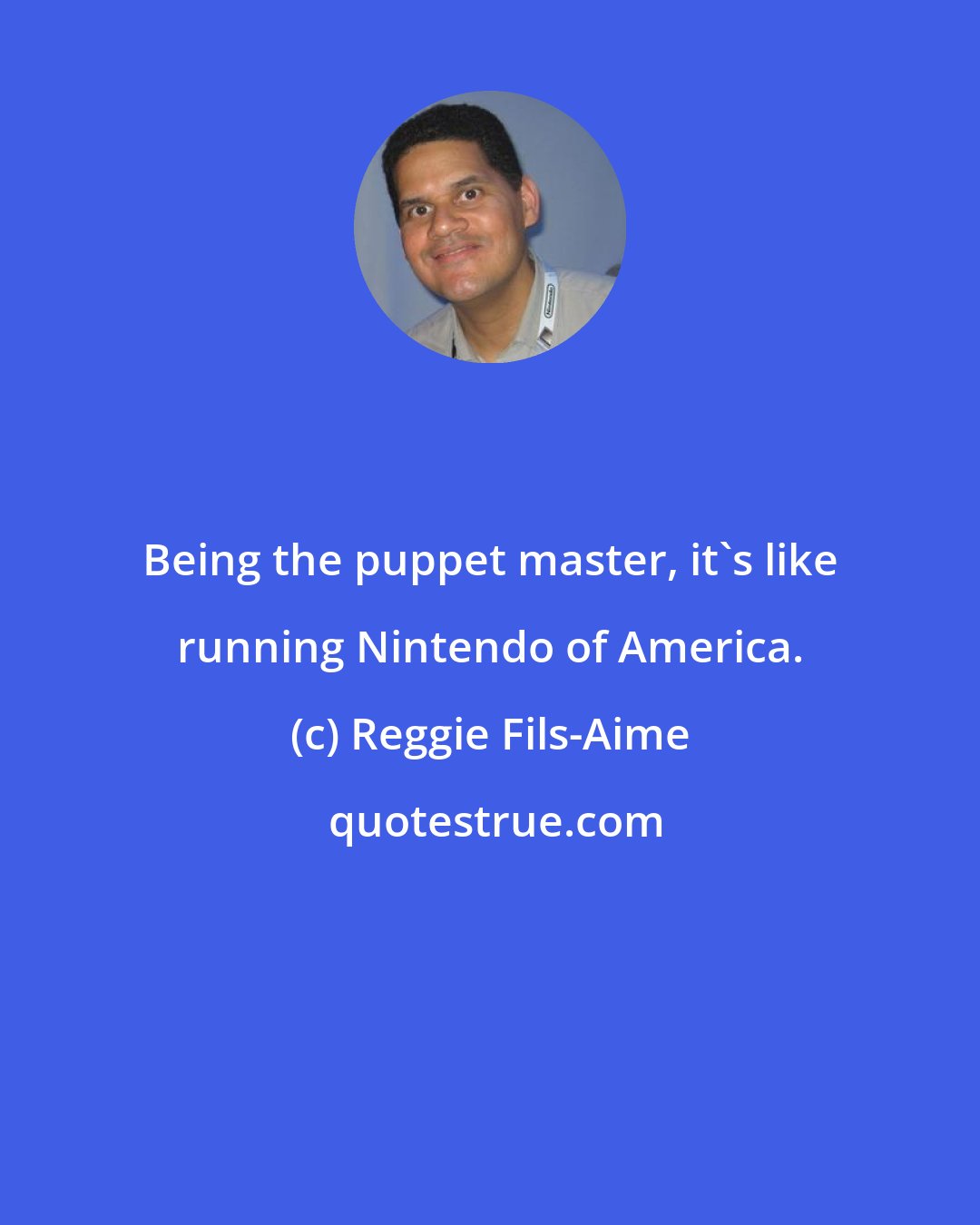 Reggie Fils-Aime: Being the puppet master, it's like running Nintendo of America.