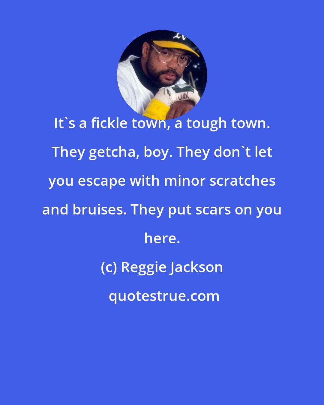 Reggie Jackson: It's a fickle town, a tough town. They getcha, boy. They don't let you escape with minor scratches and bruises. They put scars on you here.