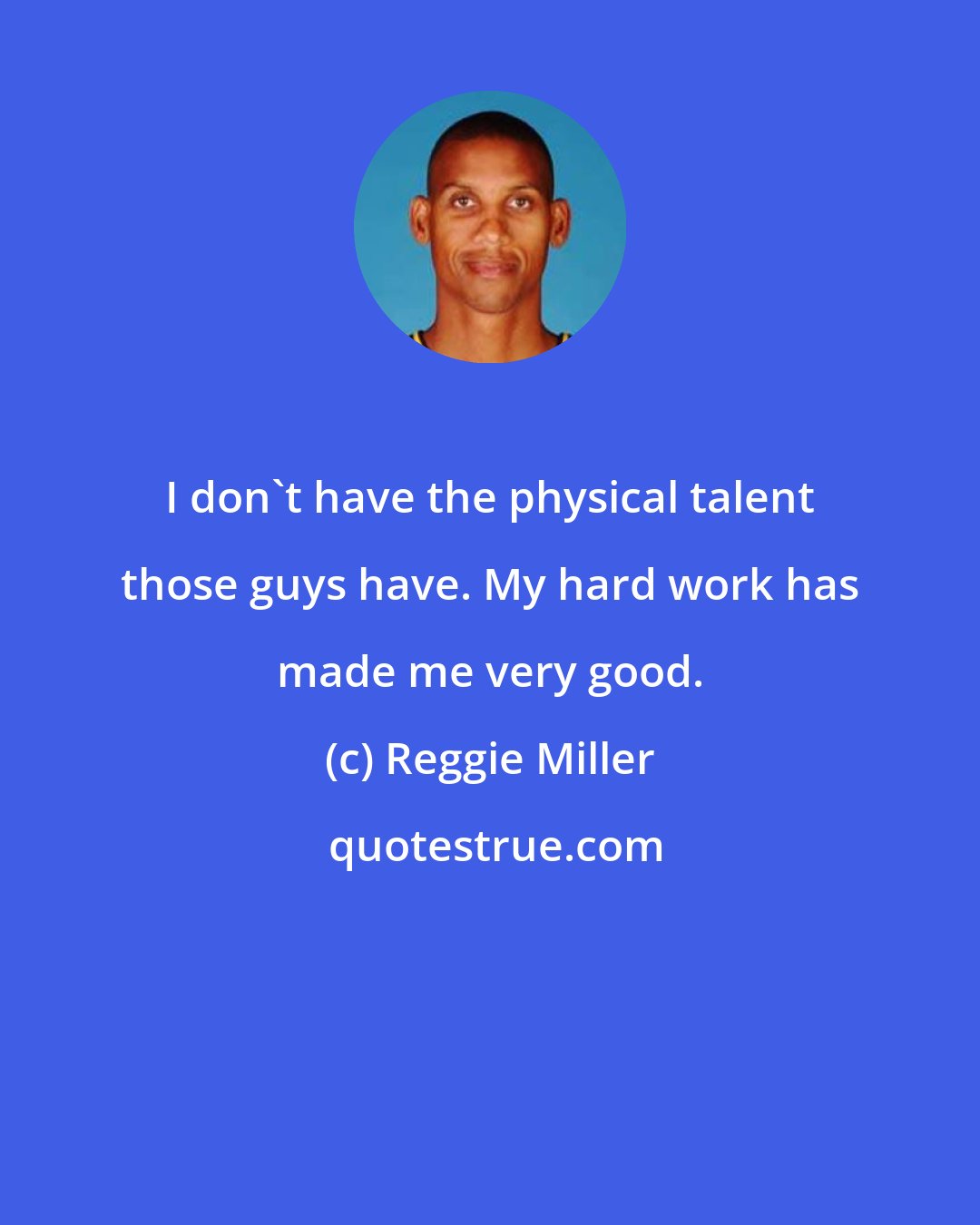 Reggie Miller: I don't have the physical talent those guys have. My hard work has made me very good.