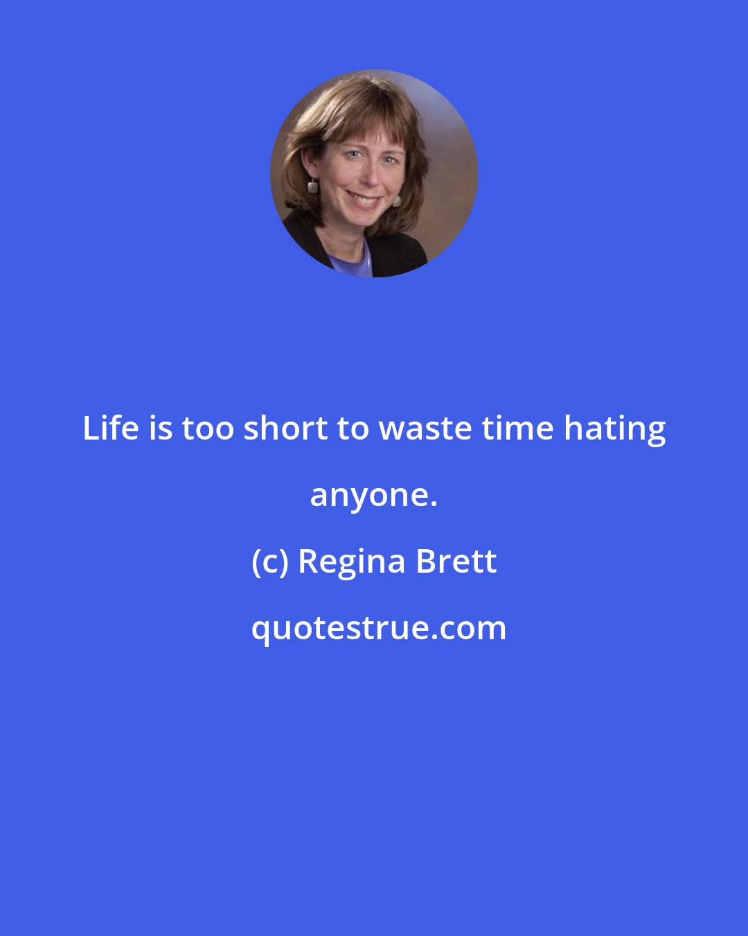 Regina Brett: Life is too short to waste time hating anyone.