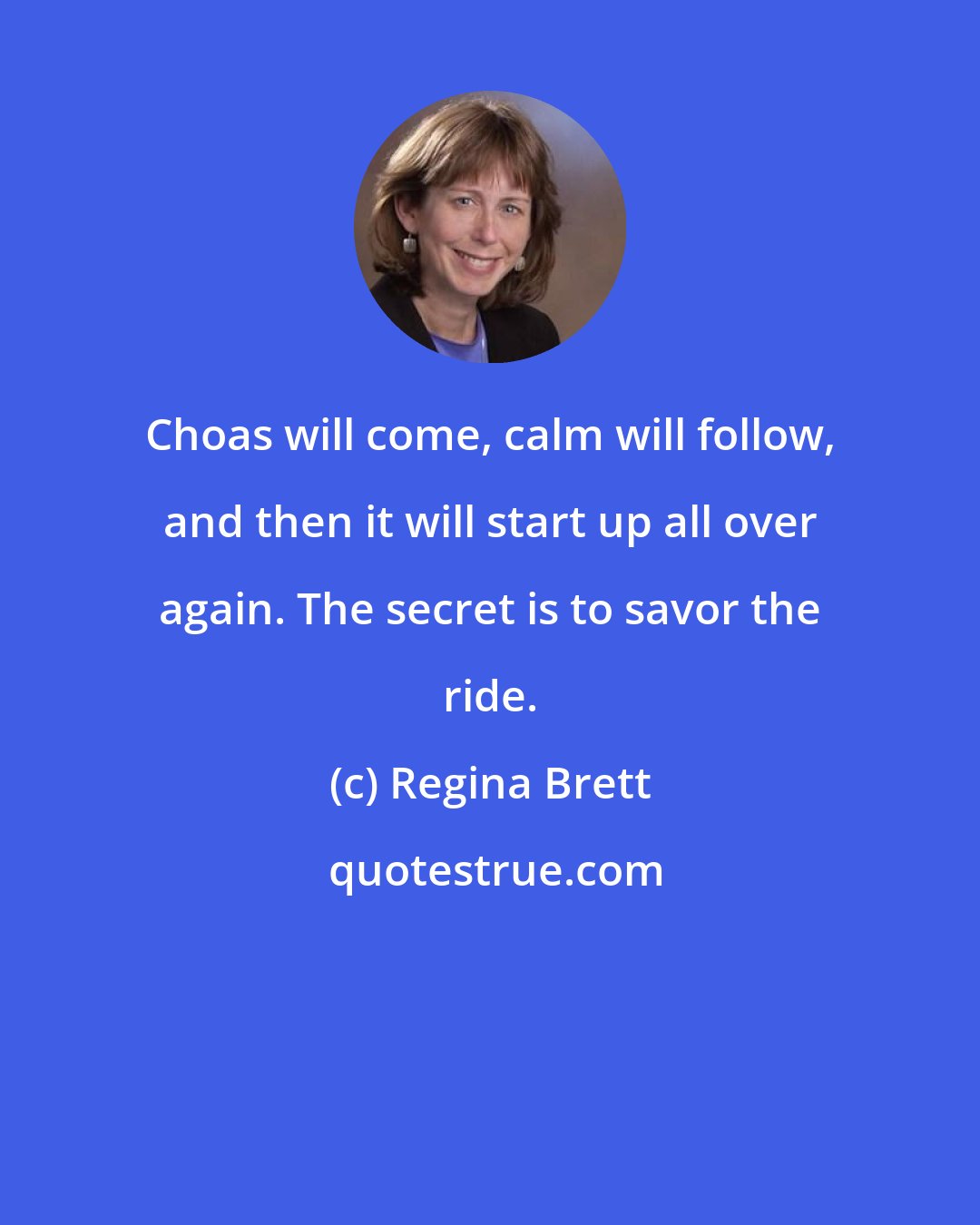 Regina Brett: Choas will come, calm will follow, and then it will start up all over again. The secret is to savor the ride.