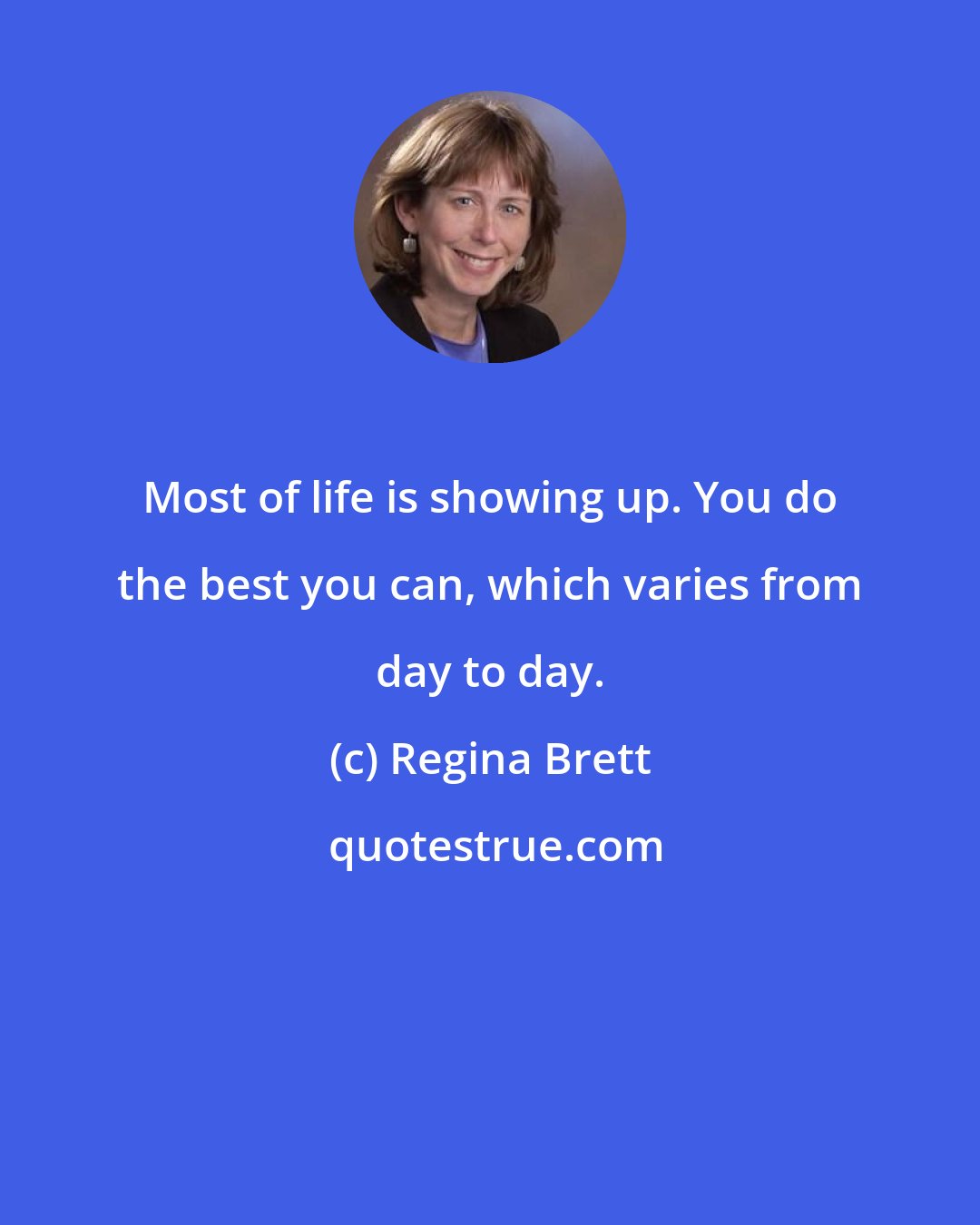 Regina Brett: Most of life is showing up. You do the best you can, which varies from day to day.