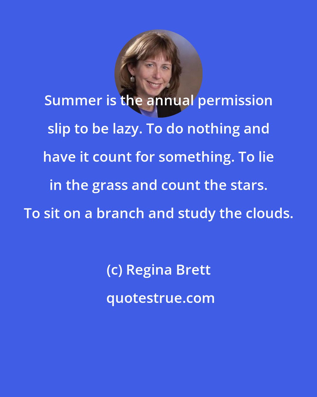 Regina Brett: Summer is the annual permission slip to be lazy. To do nothing and have it count for something. To lie in the grass and count the stars. To sit on a branch and study the clouds.