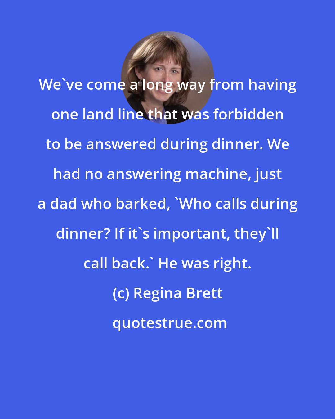 Regina Brett: We've come a long way from having one land line that was forbidden to be answered during dinner. We had no answering machine, just a dad who barked, 'Who calls during dinner? If it's important, they'll call back.' He was right.