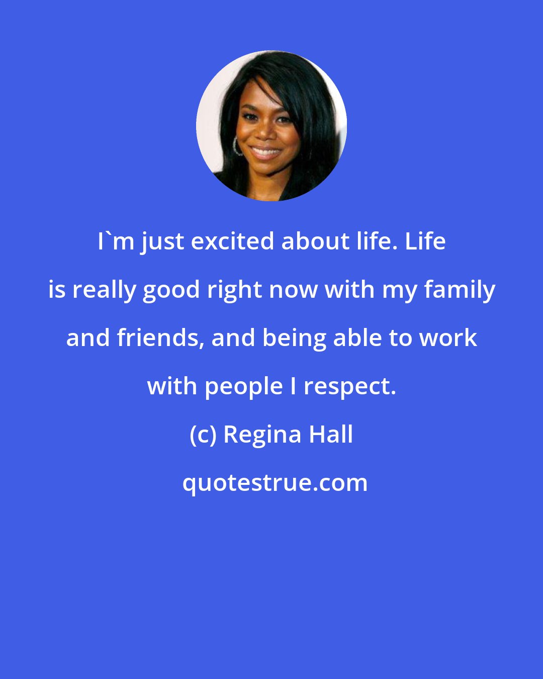 Regina Hall: I'm just excited about life. Life is really good right now with my family and friends, and being able to work with people I respect.
