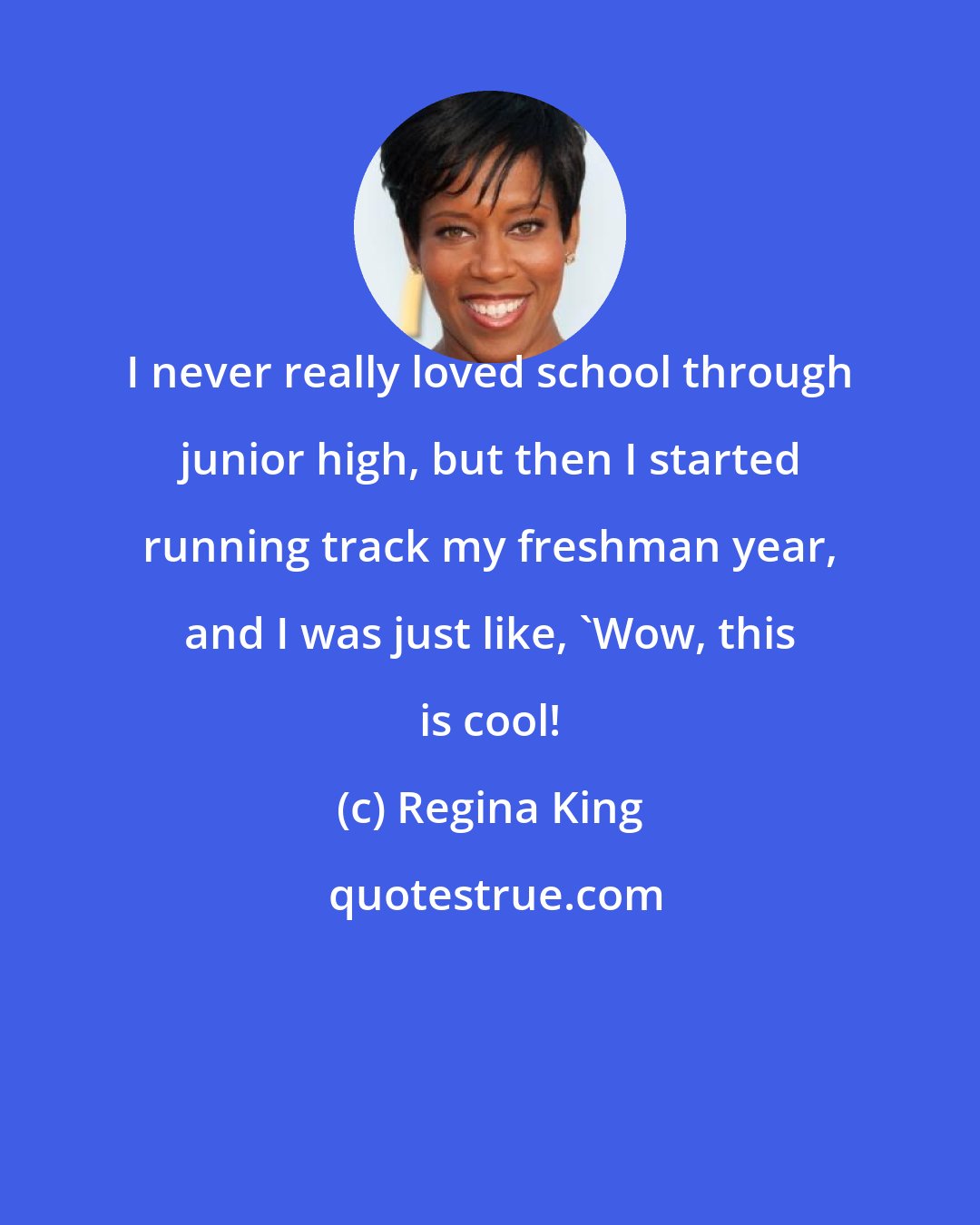 Regina King: I never really loved school through junior high, but then I started running track my freshman year, and I was just like, 'Wow, this is cool!