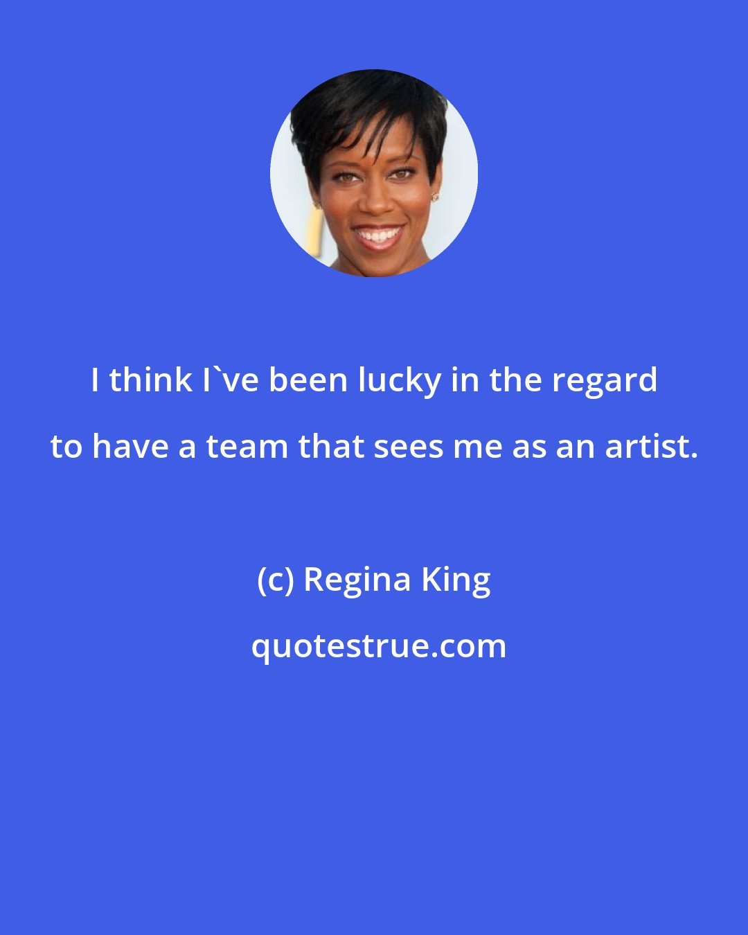 Regina King: I think I've been lucky in the regard to have a team that sees me as an artist.