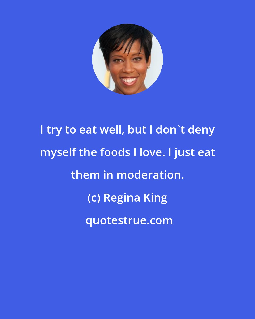 Regina King: I try to eat well, but I don't deny myself the foods I love. I just eat them in moderation.