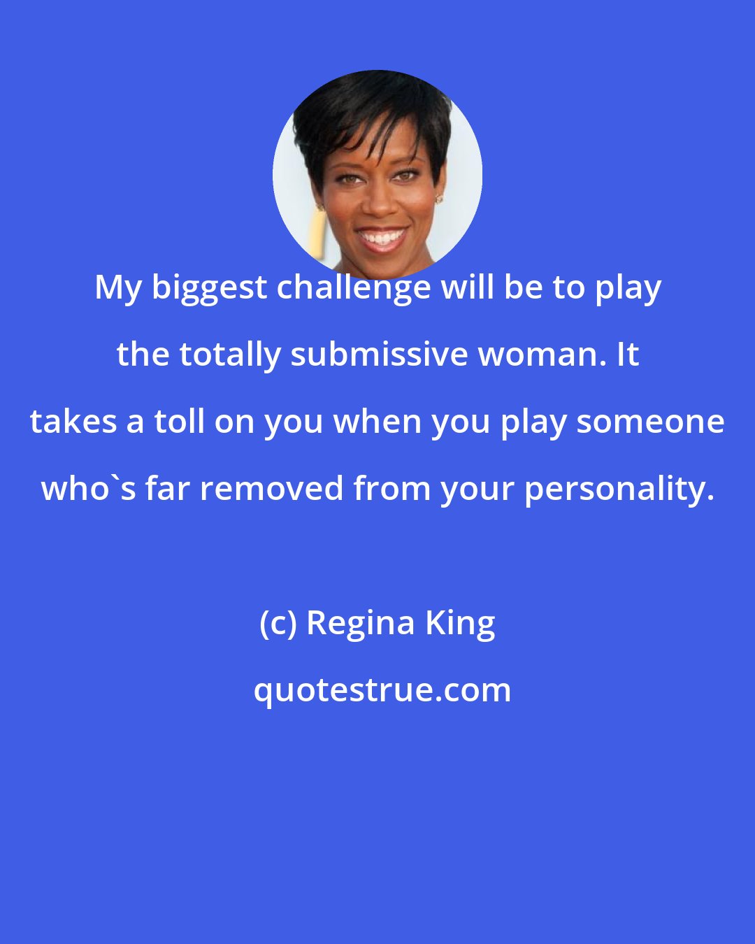 Regina King: My biggest challenge will be to play the totally submissive woman. It takes a toll on you when you play someone who's far removed from your personality.