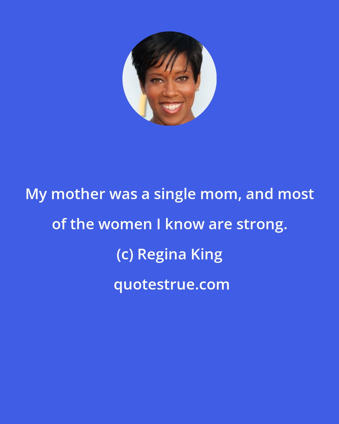 Regina King: My mother was a single mom, and most of the women I know are strong.