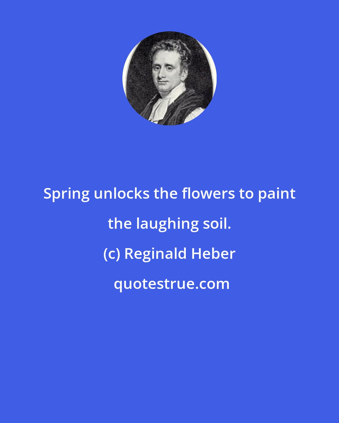 Reginald Heber: Spring unlocks the flowers to paint the laughing soil.