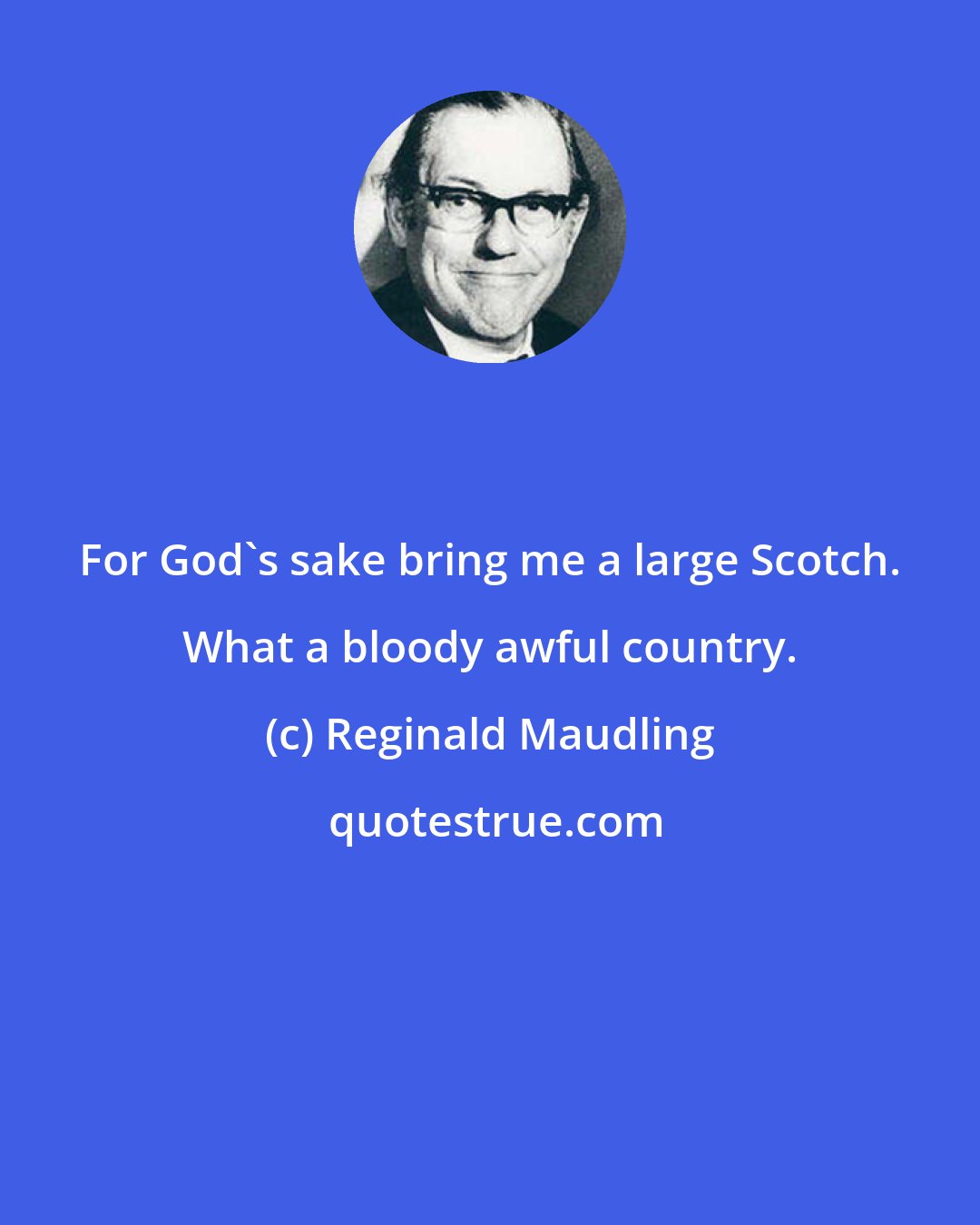 Reginald Maudling: For God's sake bring me a large Scotch. What a bloody awful country.