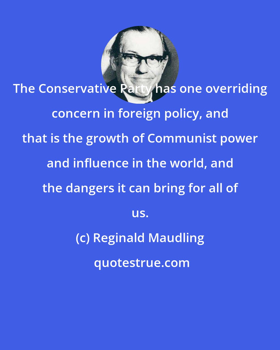 Reginald Maudling: The Conservative Party has one overriding concern in foreign policy, and that is the growth of Communist power and influence in the world, and the dangers it can bring for all of us.