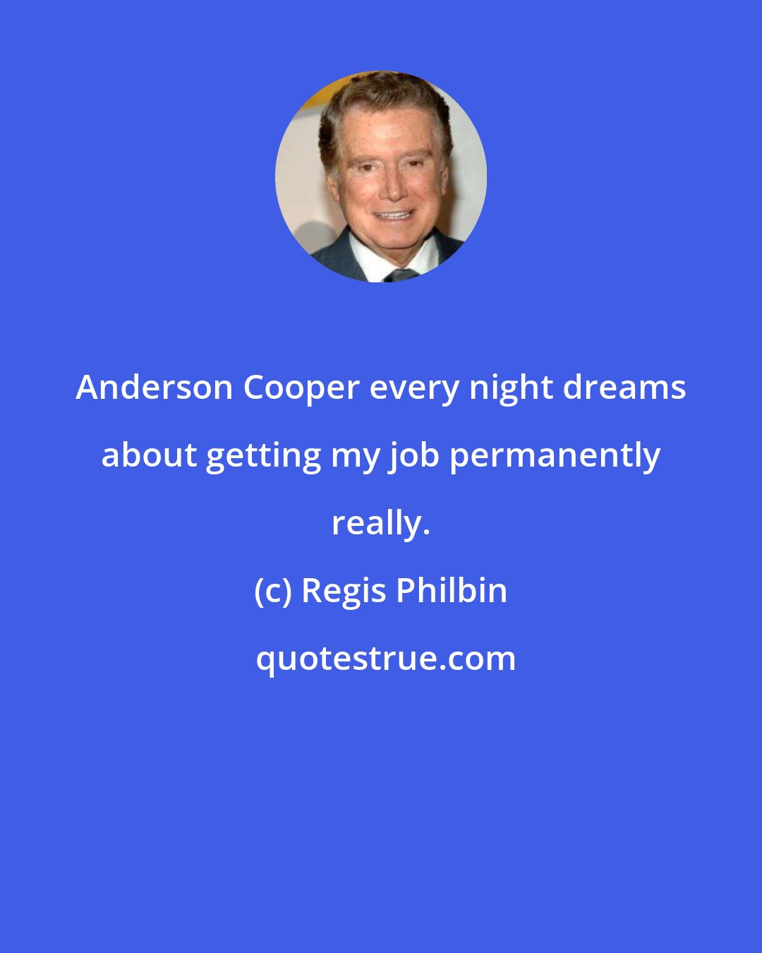 Regis Philbin: Anderson Cooper every night dreams about getting my job permanently really.