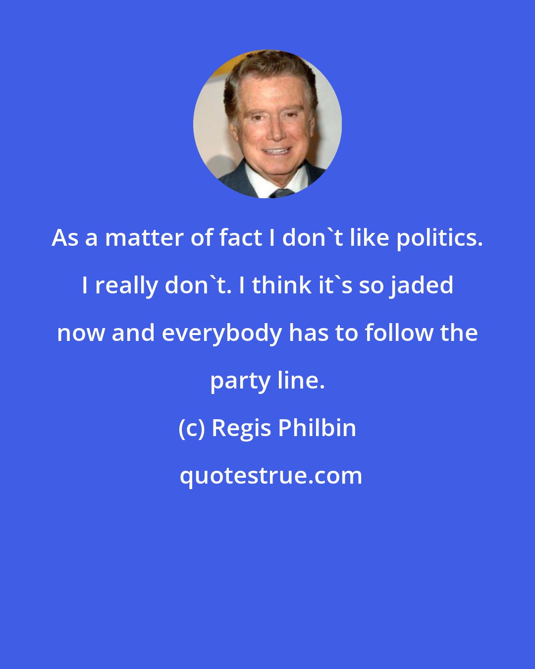 Regis Philbin: As a matter of fact I don't like politics. I really don't. I think it's so jaded now and everybody has to follow the party line.