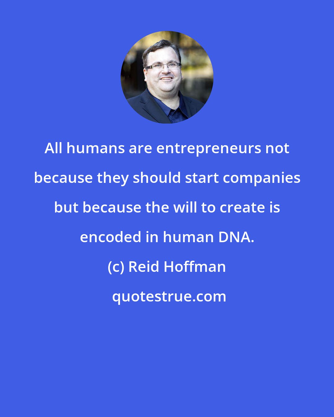 Reid Hoffman: All humans are entrepreneurs not because they should start companies but because the will to create is encoded in human DNA.