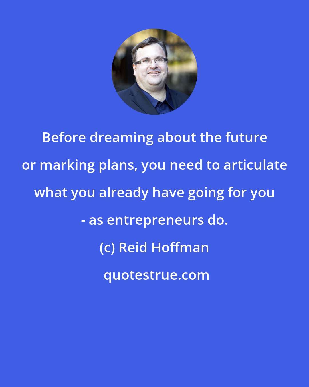 Reid Hoffman: Before dreaming about the future or marking plans, you need to articulate what you already have going for you - as entrepreneurs do.