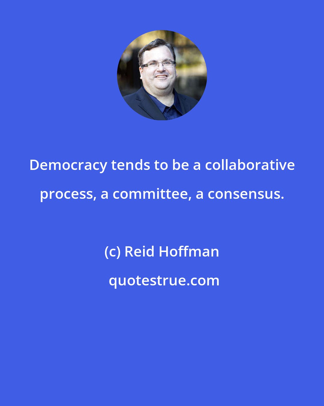 Reid Hoffman: Democracy tends to be a collaborative process, a committee, a consensus.