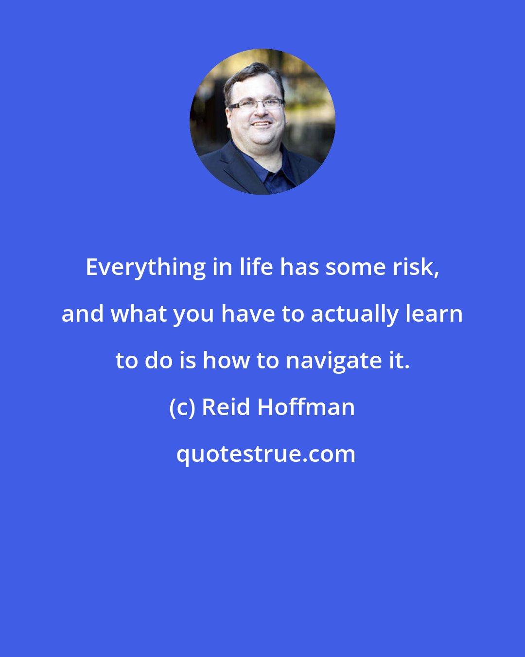 Reid Hoffman: Everything in life has some risk, and what you have to actually learn to do is how to navigate it.