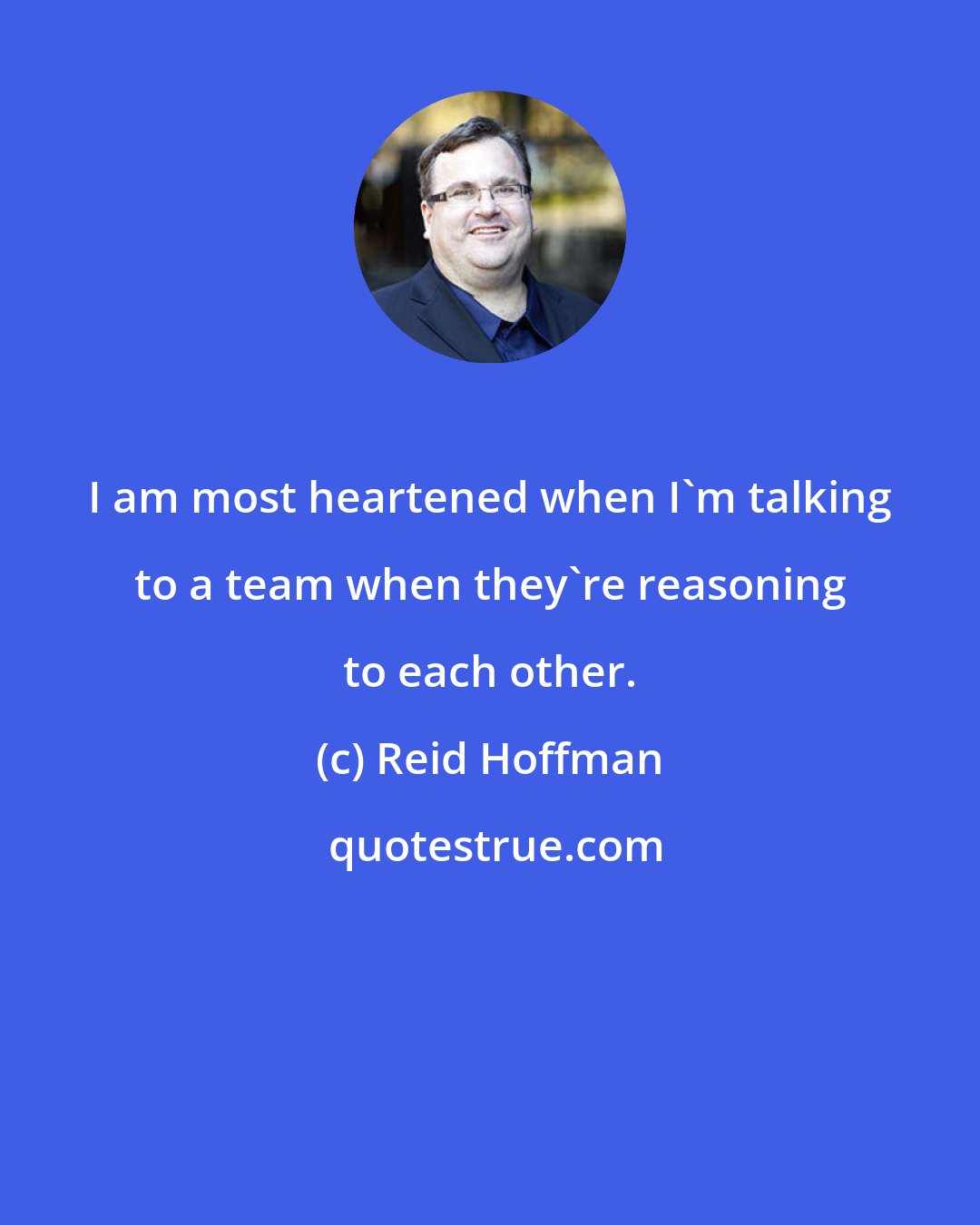 Reid Hoffman: I am most heartened when I'm talking to a team when they're reasoning to each other.