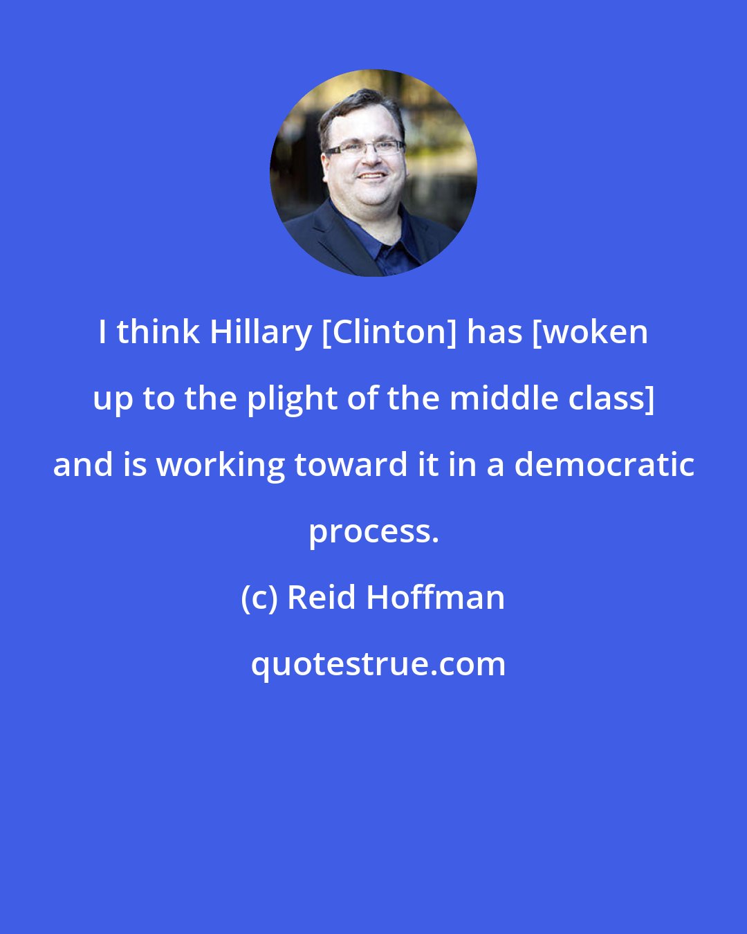 Reid Hoffman: I think Hillary [Clinton] has [woken up to the plight of the middle class] and is working toward it in a democratic process.