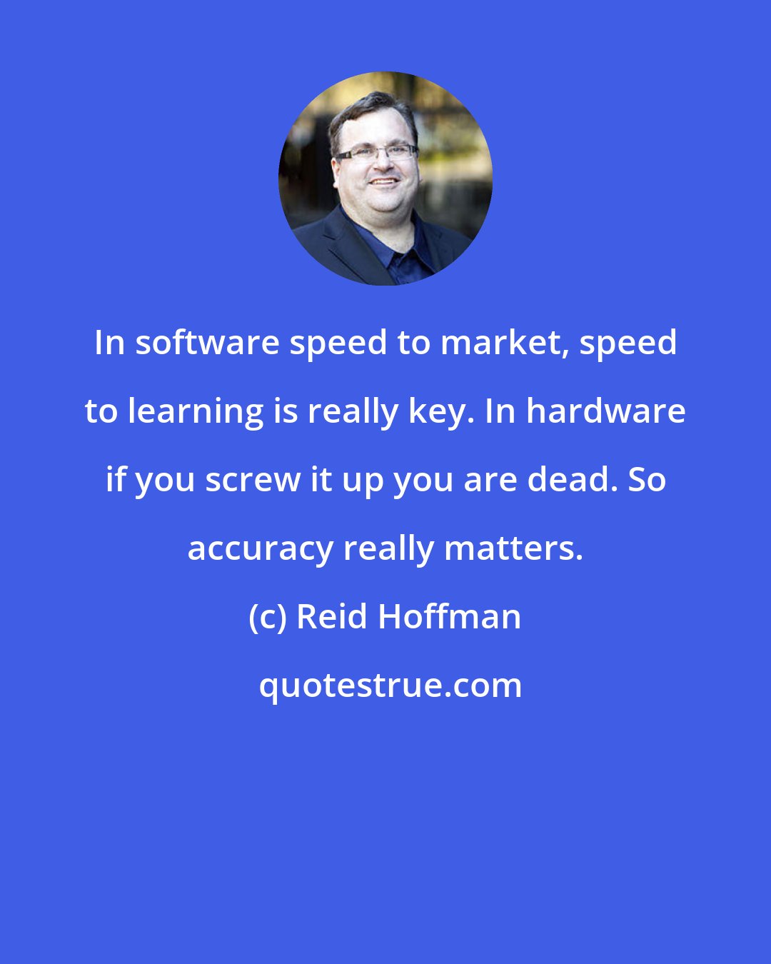 Reid Hoffman: In software speed to market, speed to learning is really key. In hardware if you screw it up you are dead. So accuracy really matters.