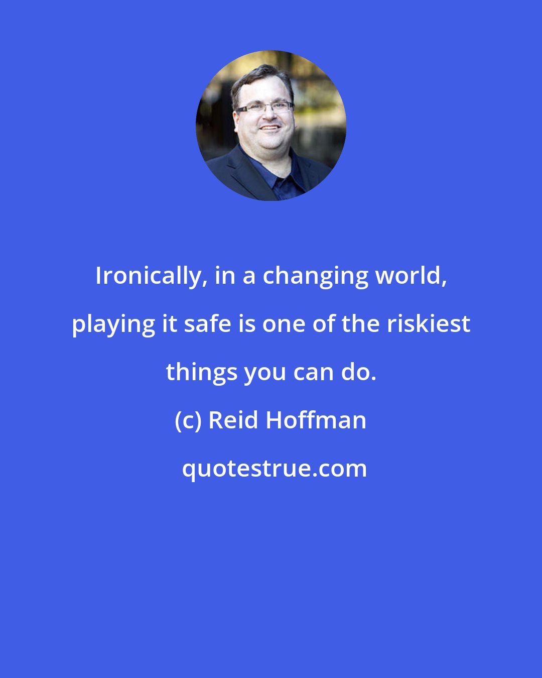 Reid Hoffman: Ironically, in a changing world, playing it safe is one of the riskiest things you can do.