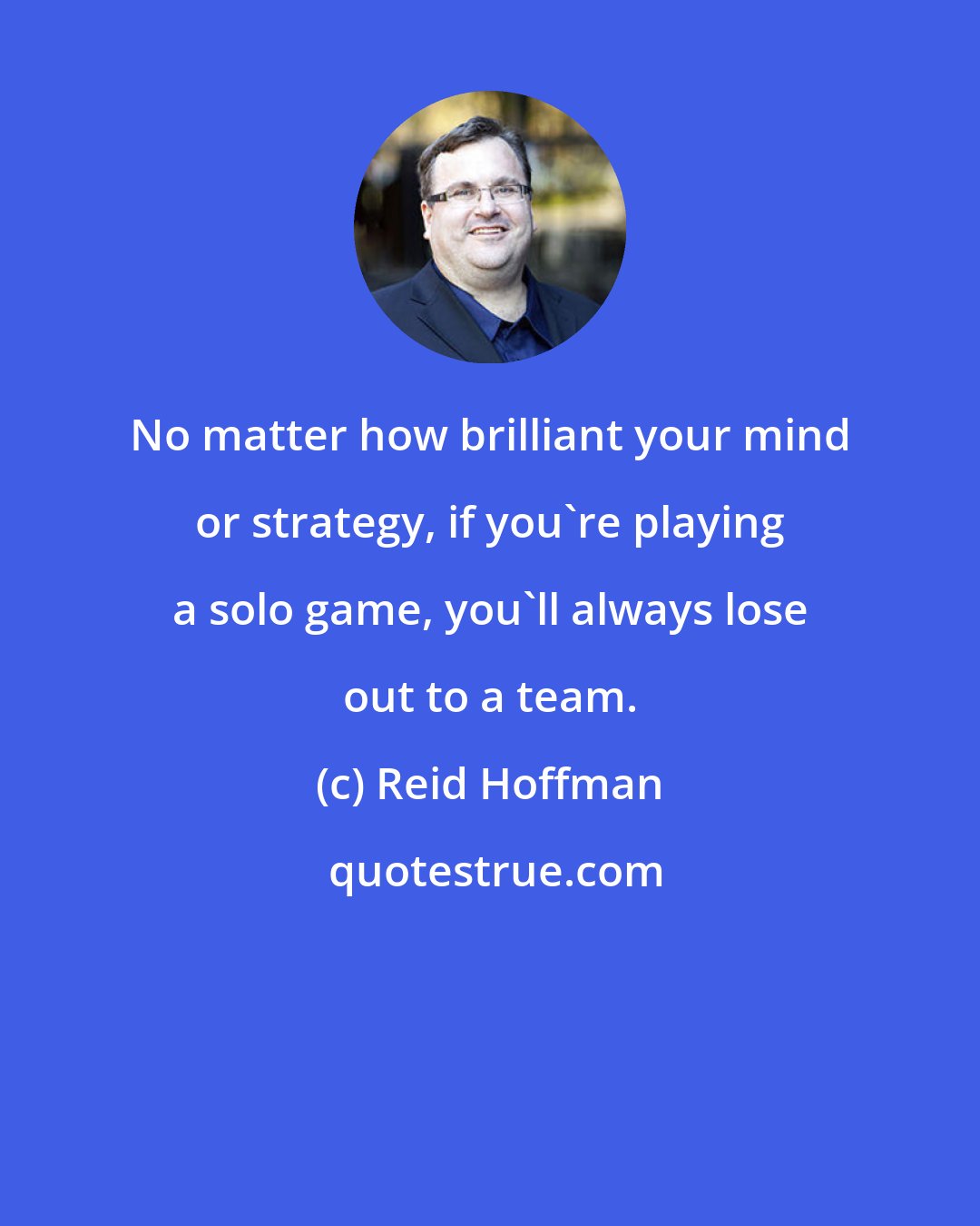 Reid Hoffman: No matter how brilliant your mind or strategy, if you're playing a solo game, you'll always lose out to a team.