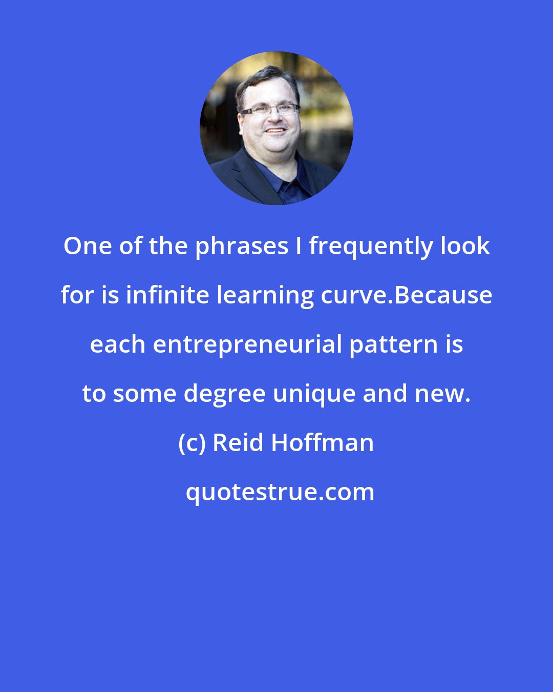 Reid Hoffman: One of the phrases I frequently look for is infinite learning curve.Because each entrepreneurial pattern is to some degree unique and new.