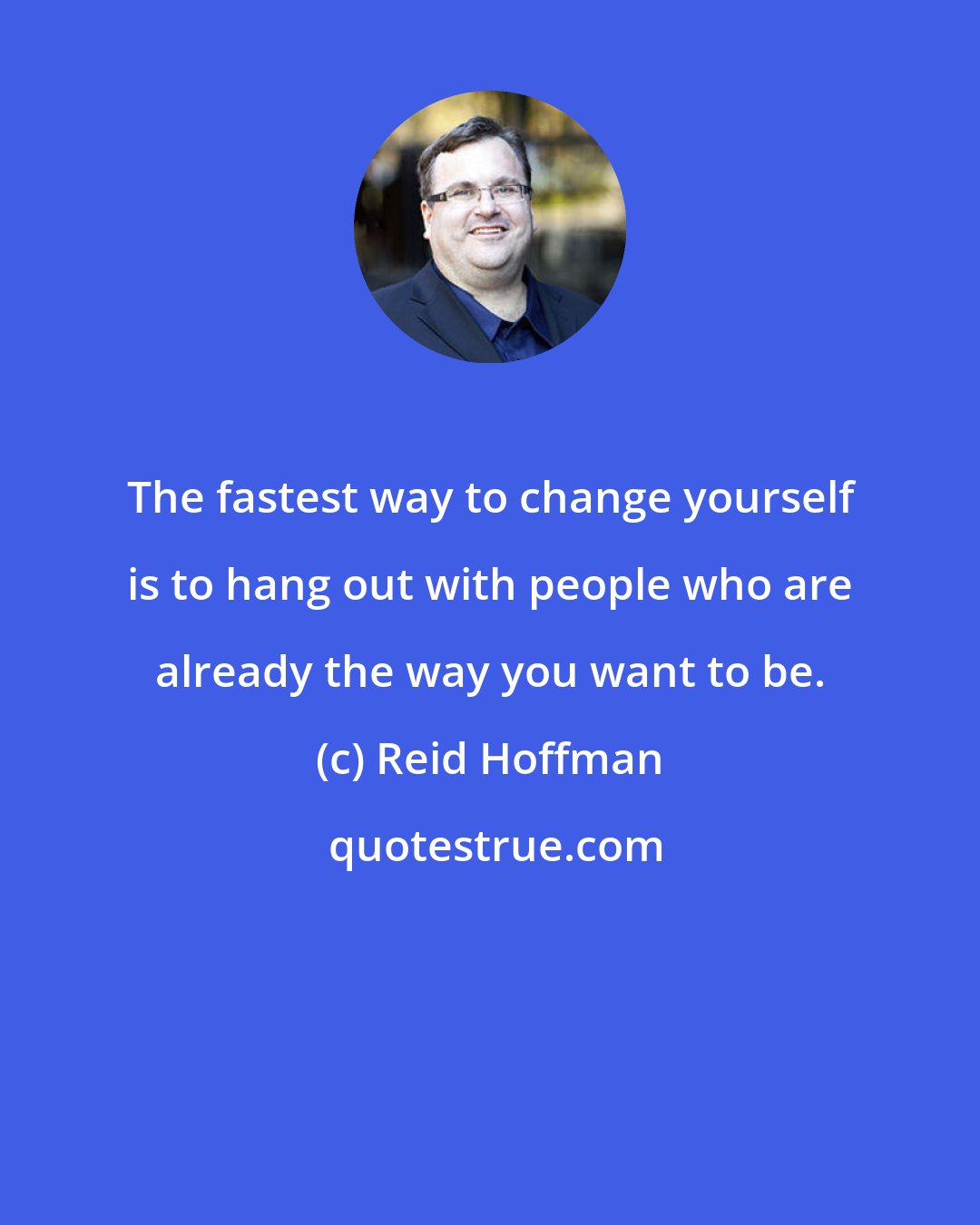 Reid Hoffman: The fastest way to change yourself is to hang out with people who are already the way you want to be.